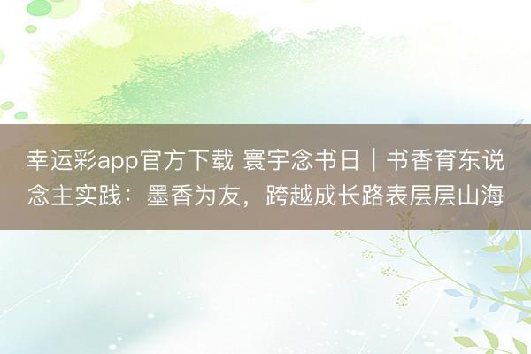 幸运彩app官方下载 寰宇念书日｜书香育东说念主实践：墨香为友，跨越成长路表层层山海