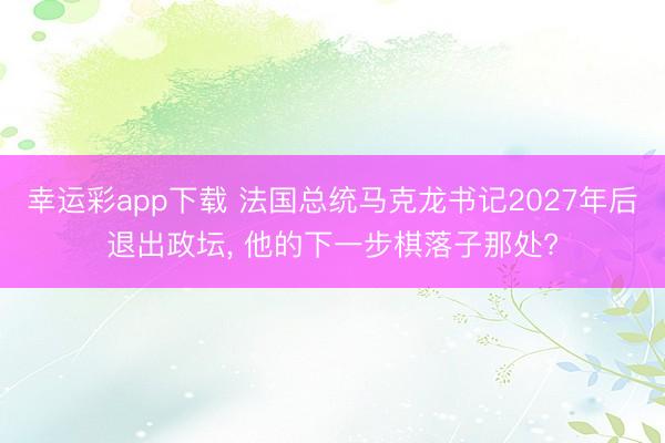 幸运彩app下载 法国总统马克龙书记2027年后退出政坛， 他的下一步棋落子那处?