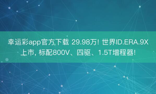 幸运彩app官方下载 29.98万! 世界ID.ERA.9X上市， 标配800V、四驱、1.5T增程器!