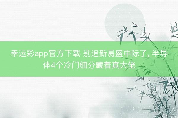 幸运彩app官方下载 别追新易盛中际了, 半导体4个冷门细分藏着真大佬