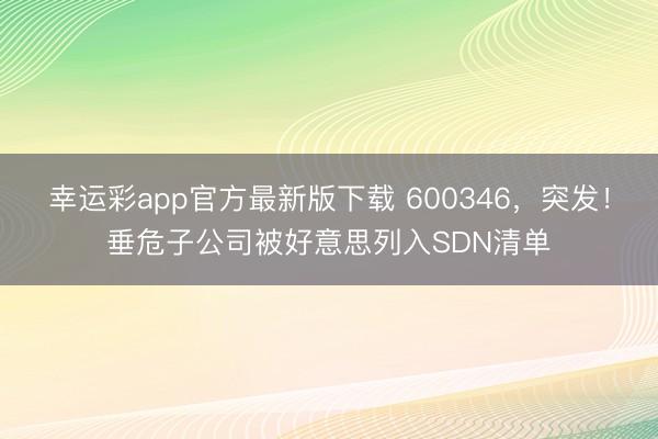 幸运彩app官方最新版下载 600346，突发！垂危子公司被好意思列入SDN清单
