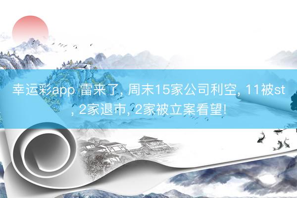 幸运彩app 雷来了， 周末15家公司利空， 11被st， 2家退市， 2家被立案看望!
