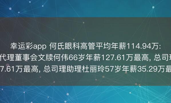 幸运彩app 何氏眼科高管平均年薪114.94万: 董事长、非孤苦董事及代理董事会文牍何伟66岁年薪127.61万最高， 总司理助理杜丽玲57岁年薪35.29万最低