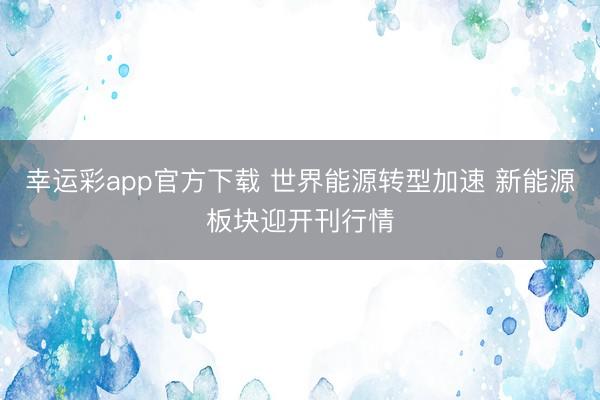幸运彩app官方下载 世界能源转型加速 新能源板块迎开刊行情