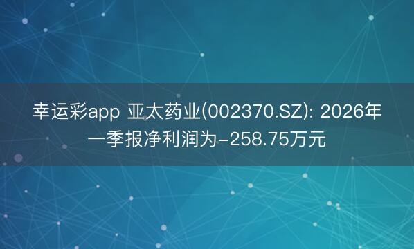 幸运彩app 亚太药业(002370.SZ): 2026年一季报净利润为-258.75万元