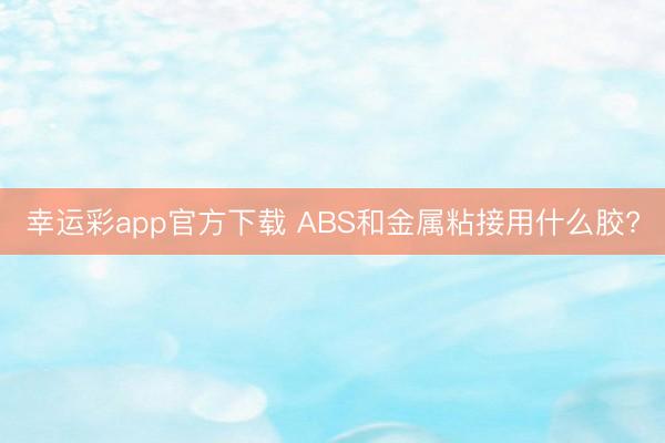幸运彩app官方下载 ABS和金属粘接用什么胶?