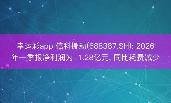 幸运彩app 信科挪动(688387.SH): 2026年一季报净利润为-1.28亿元， 同比耗费减少