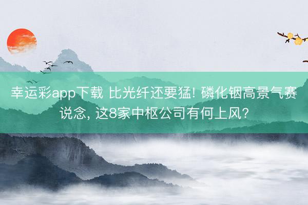 幸运彩app下载 比光纤还要猛! 磷化铟高景气赛说念， 这8家中枢公司有何上风?