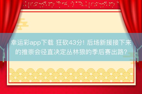幸运彩app下载 狂砍43分! 后场新援接下来的推崇会径直决定丛林狼的季后赛出路?