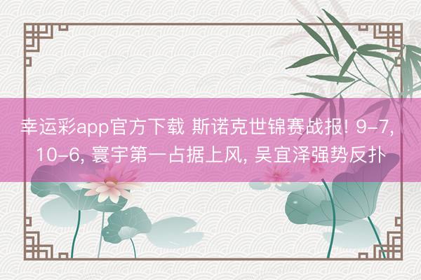 幸运彩app官方下载 斯诺克世锦赛战报! 9-7， 10-6， 寰宇第一占据上风， 吴宜泽强势反扑
