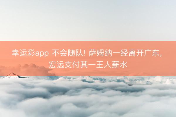 幸运彩app 不会随队! 萨姆纳一经离开广东， 宏远支付其一王人薪水