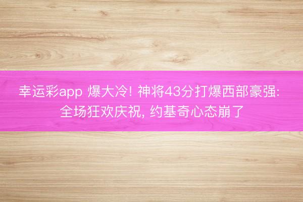 幸运彩app 爆大冷! 神将43分打爆西部豪强: 全场狂欢庆祝， 约基奇心态崩了