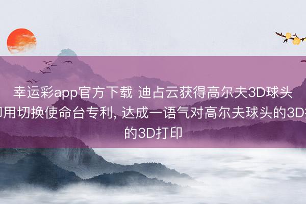 幸运彩app官方下载 迪占云获得高尔夫3D球头打印用切换使命台专利， 达成一语气对高尔夫球头的3D打印