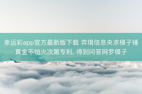 幸运彩app官方最新版下载 弈境信息央求模子锤真金不怕火次第专利， 得到问答网罗模子