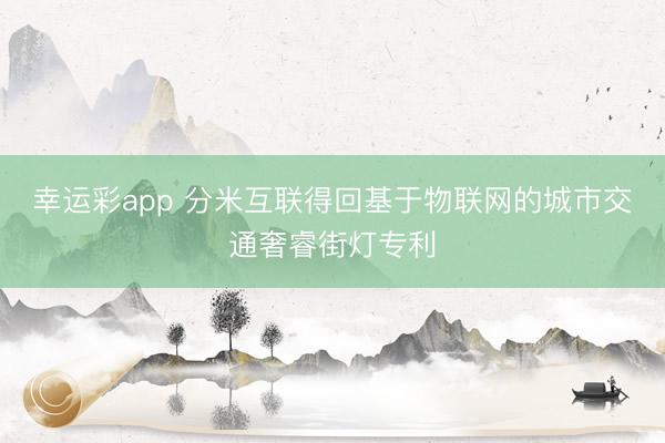 幸运彩app 分米互联得回基于物联网的城市交通奢睿街灯专利