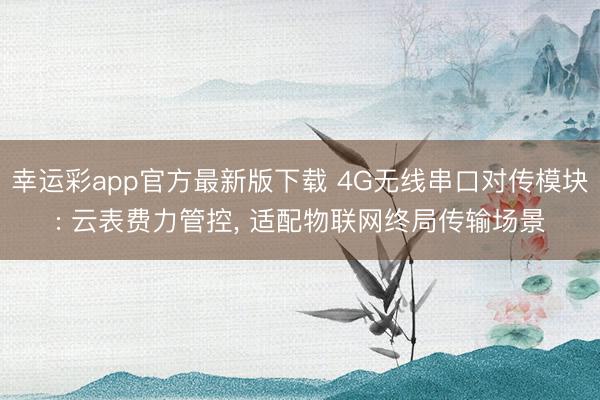 幸运彩app官方最新版下载 4G无线串口对传模块: 云表费力管控， 适配物联网终局传输场景