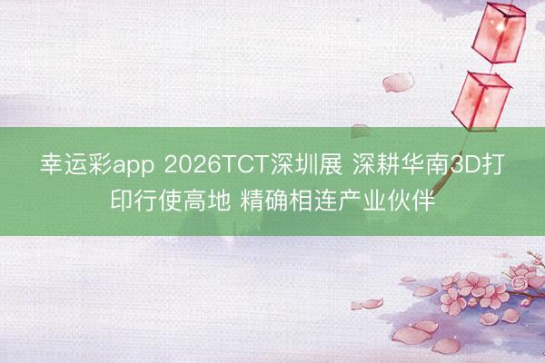 幸运彩app 2026TCT深圳展 深耕华南3D打印行使高地 精确相连产业伙伴