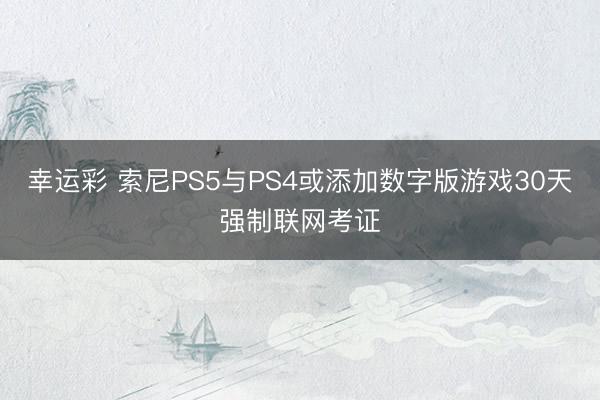 幸运彩 索尼PS5与PS4或添加数字版游戏30天强制联网考证