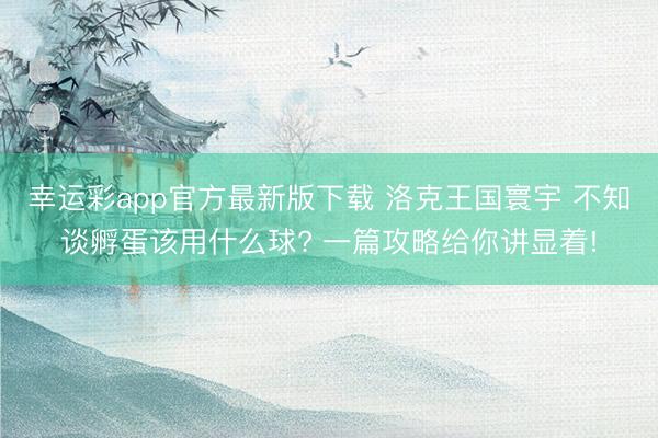 幸运彩app官方最新版下载 洛克王国寰宇 不知谈孵蛋该用什么球? 一篇攻略给你讲显着!