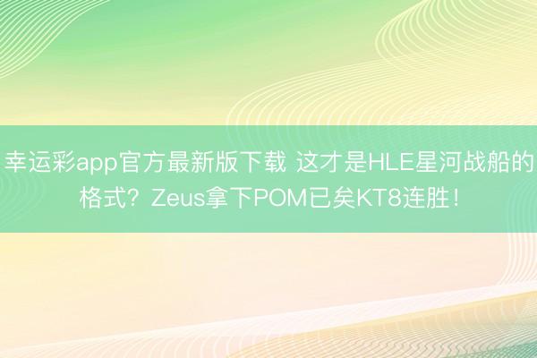 幸运彩app官方最新版下载 这才是HLE星河战船的格式？Zeus拿下POM已矣KT8连胜！