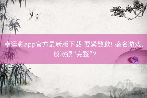 幸运彩app官方最新版下载 要紧致歉! 盛名游戏， 谈歉很“完整”?