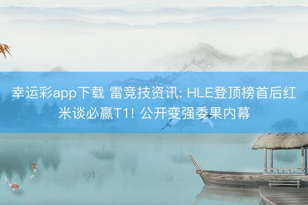 幸运彩app下载 雷竞技资讯: HLE登顶榜首后红米谈必赢T1! 公开变强委果内幕