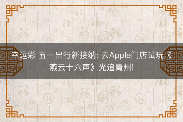 幸运彩 五一出行新接纳: 去Apple门店试玩《燕云十六声》光追青州!