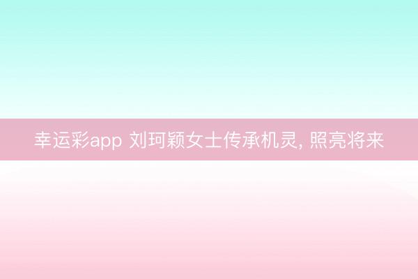 幸运彩app 刘珂颖女士传承机灵， 照亮将来