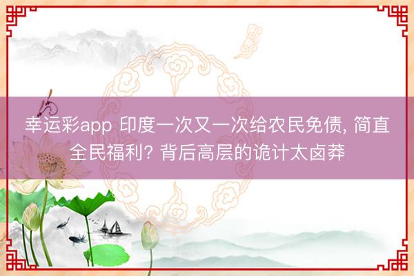 幸运彩app 印度一次又一次给农民免债， 简直全民福利? 背后高层的诡计太卤莽