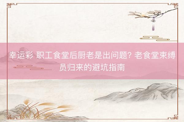 幸运彩 职工食堂后厨老是出问题? 老食堂束缚员归来的避坑指南