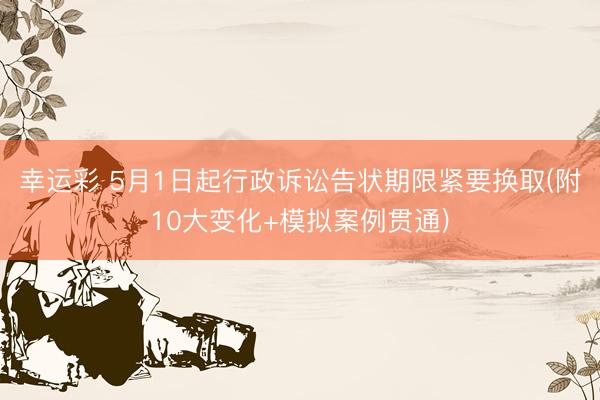 幸运彩 5月1日起行政诉讼告状期限紧要换取(附10大变化+模拟案例贯通)