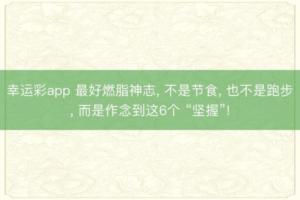 幸运彩app 最好燃脂神志， 不是节食， 也不是跑步， 而是作念到这6个 “坚握”!
