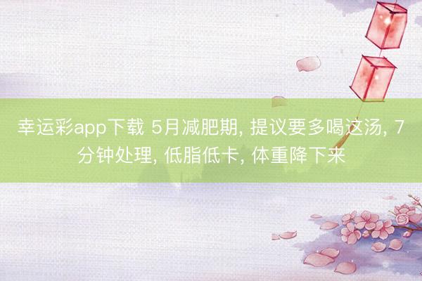 幸运彩app下载 5月减肥期， 提议要多喝这汤， 7分钟处理， 低脂低卡， 体重降下来