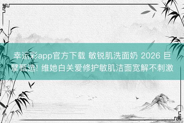 幸运彩app官方下载 敏锐肌洗面奶 2026 巨擘甄选! 维她白关爱修护敏肌洁面宽解不刺激