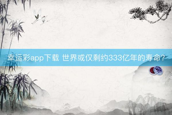 幸运彩app下载 世界或仅剩约333亿年的寿命?