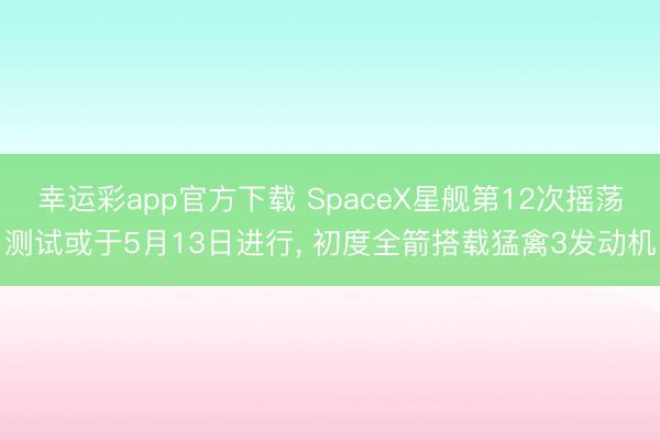 幸运彩app官方下载 SpaceX星舰第12次摇荡测试或于5月13日进行， 初度全箭搭载猛禽3发动机