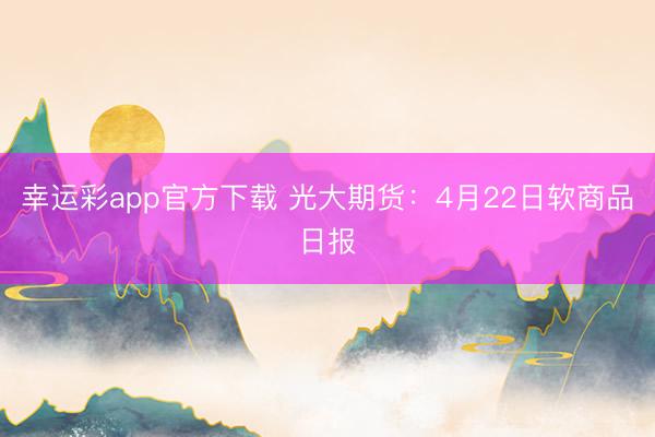 幸运彩app官方下载 光大期货：4月22日软商品日报