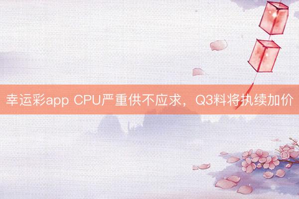 幸运彩app CPU严重供不应求，Q3料将执续加价