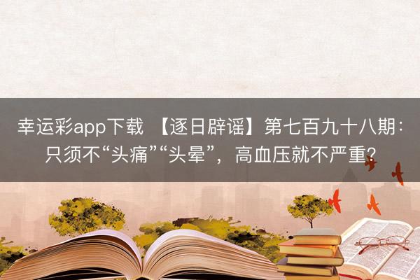 幸运彩app下载 【逐日辟谣】第七百九十八期：只须不“头痛”“头晕”，高血压就不严重？