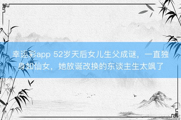 幸运彩app 52岁天后女儿生父成谜，一直独身如仙女，她放诞改换的东谈主生太飒了