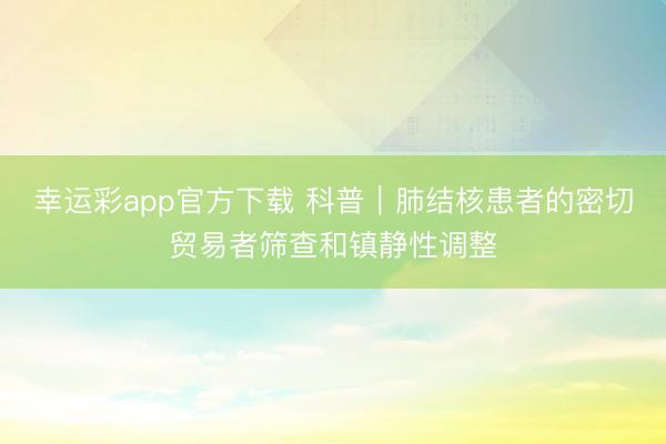 幸运彩app官方下载 科普｜肺结核患者的密切贸易者筛查和镇静性调整