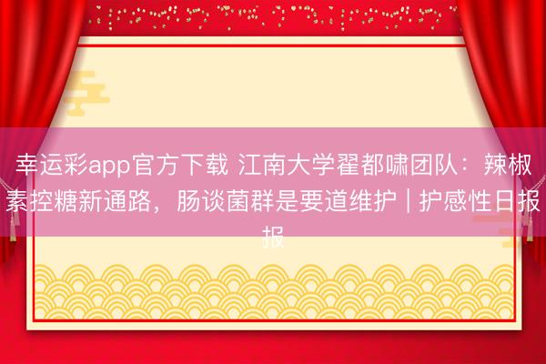幸运彩app官方下载 江南大学翟都啸团队：辣椒素控糖新通路，肠谈菌群是要道维护 | 护感性日报