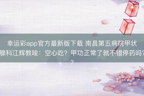 幸运彩app官方最新版下载 南昌第五病院甲状腺科江辉教唆：空心吃？甲功正常了就不错停药吗？