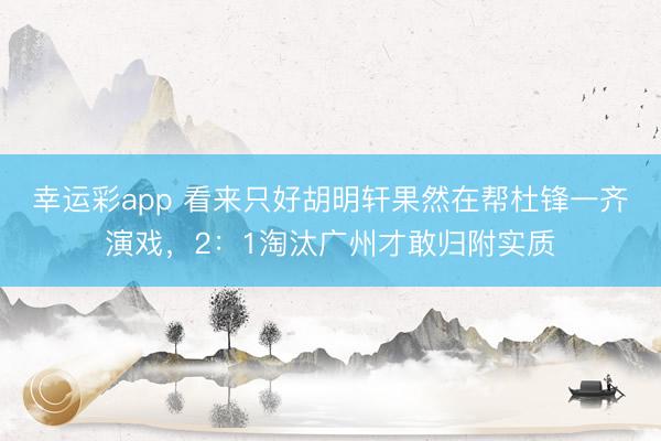 幸运彩app 看来只好胡明轩果然在帮杜锋一齐演戏，2：1淘汰广州才敢归附实质