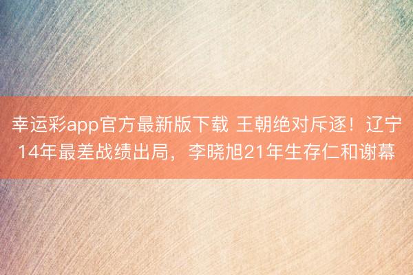 幸运彩app官方最新版下载 王朝绝对斥逐！辽宁14年最差战绩出局，李晓旭21年生存仁和谢幕
