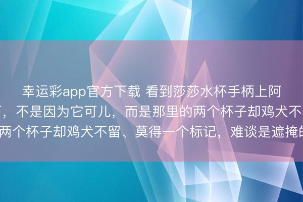 幸运彩app官方下载 看到莎莎水杯手柄上阿谁圆角标签我愣了一下，不是因为它可儿，而是那里的两个杯子却鸡犬不留、莫得一个标记，难谈是遮掩的槽点？