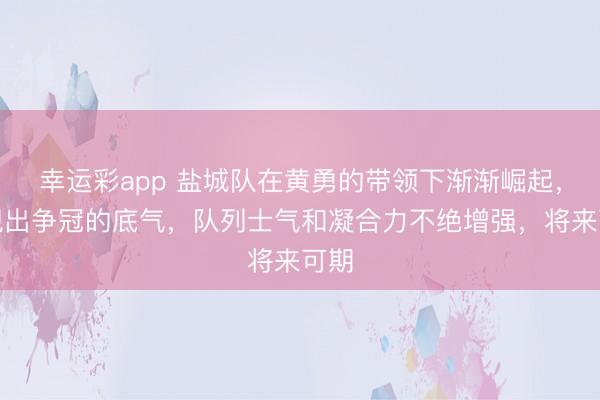幸运彩app 盐城队在黄勇的带领下渐渐崛起，展现出争冠的底气，队列士气和凝合力不绝增强，将来可期