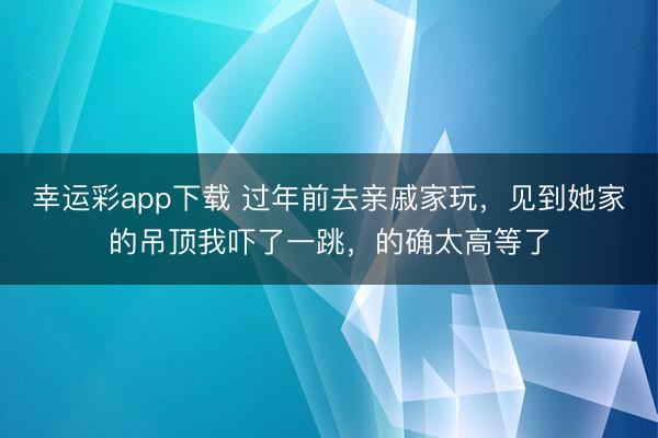 幸运彩app下载 过年前去亲戚家玩，见到她家的吊顶我吓了一跳，的确太高等了