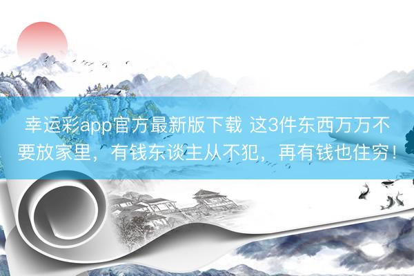 幸运彩app官方最新版下载 这3件东西万万不要放家里，有钱东谈主从不犯，再有钱也住穷！