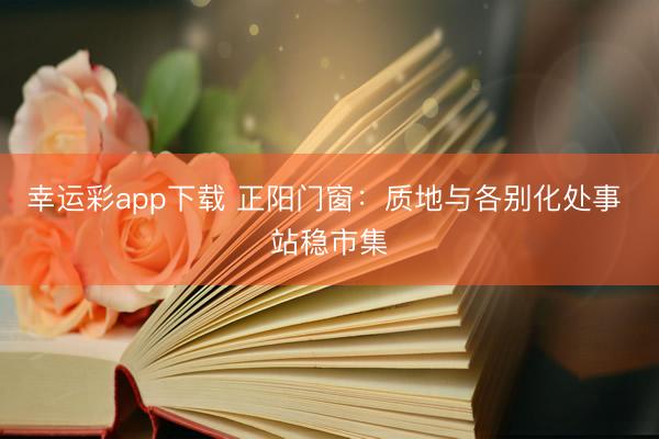 幸运彩app下载 正阳门窗：质地与各别化处事 站稳市集